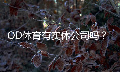 OD体育有实体公司吗？官方注册、办公地址与可信度全解析