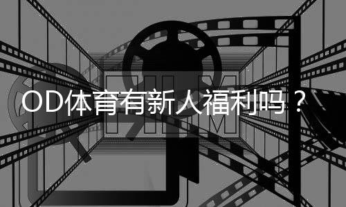 OD体育有新人福利吗?最新新人优惠、领取方法与注意事项解析