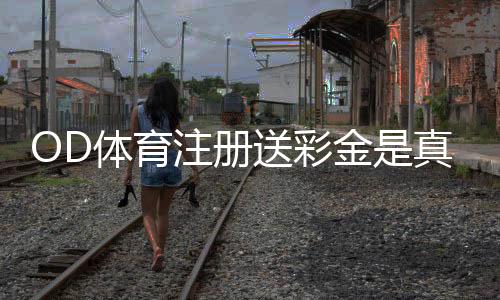 OD体育注册送彩金是真的吗?领取步骤、优惠规则与安全注意事项
