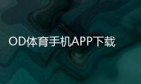 OD体育手机APP下载教程：安卓版苹果版下载安装、注册与使用全攻略
