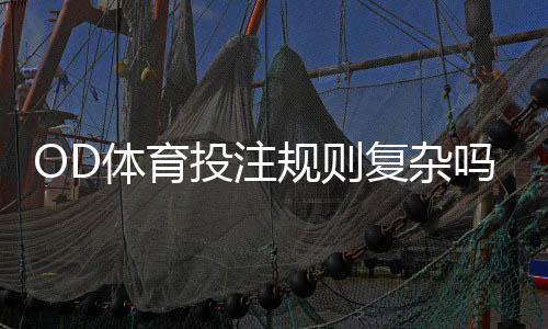 OD体育投注规则复杂吗？新手快速上手：规则梳理与常见玩法详解