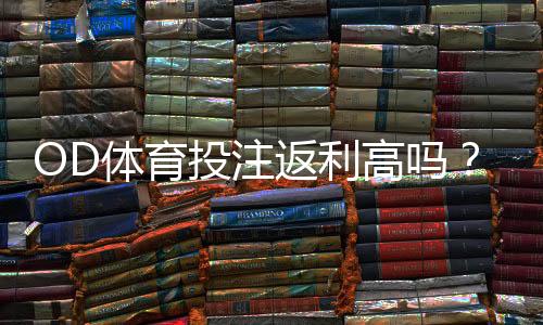 OD体育投注返利高吗？真实返利率、返利机制与领取攻略一文看懂