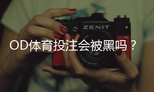 OD体育投注会被黑吗？真相解析与安全防范全攻略