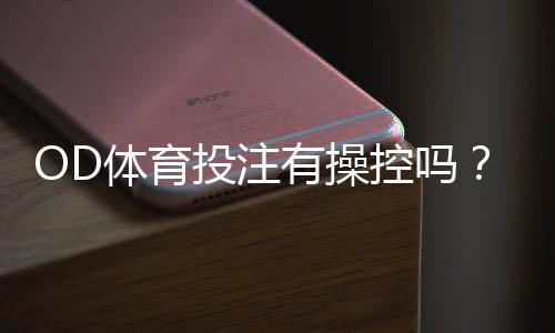 OD体育投注有操控吗?真相揭秘与5个识别技巧