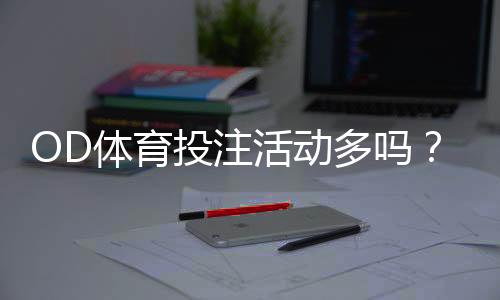 OD体育投注活动多吗？全面解析优惠种类、频率与参与攻略