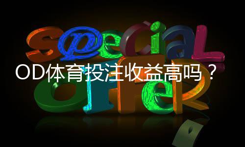 OD体育投注收益高吗?真实测评与风险收益全面解析