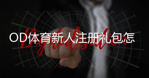 OD体育新人注册礼包怎么领取？新手领取步骤、福利与注意事项全解析