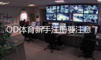 OD体育新手注册要注意什么？注册流程、实名认证与防骗全攻略