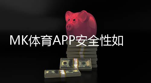 MK体育APP安全性如何？实测体验与玩家真实反馈解析