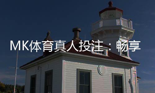 MK体育真人投注：畅享沉浸式博彩体验与实战技巧分享