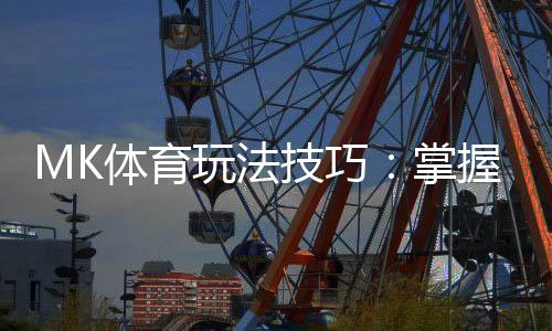 MK体育玩法技巧：掌握这些实战策略轻松提升胜率