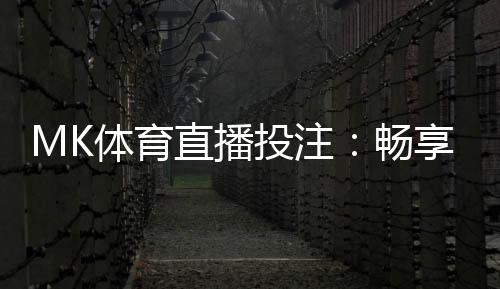 MK体育直播投注：畅享高清赛事与智能投注新体验