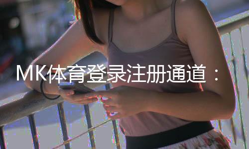MK体育登录注册通道:快速注册指南与新手优惠一览