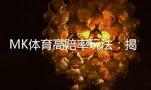 MK体育高赔率玩法:揭秘稳赚不赔的实战技巧与策略