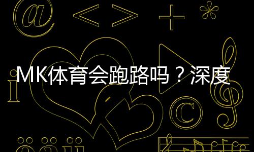 MK体育会跑路吗？深度解析平台可靠性与资金保障措施