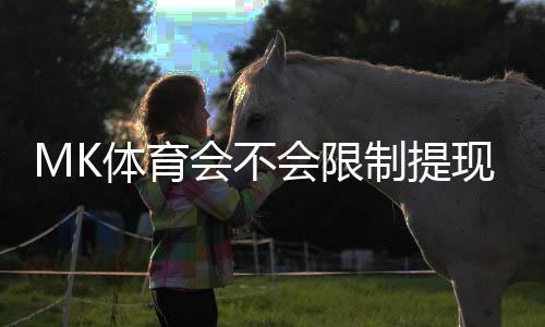 MK体育会不会限制提现？平台提款规则与玩家实测经验分享