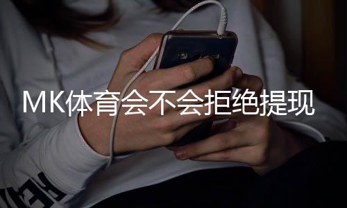 MK体育会不会拒绝提现？玩家实测提款到账全过程解析