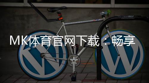 MK体育官网下载:畅享顶级体育赛事投注与真人娱乐体验