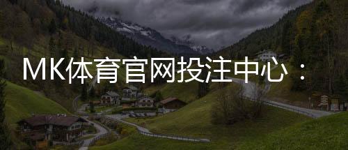 MK体育官网投注中心：畅享顶级赛事与多元娱乐体验