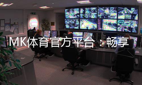 MK体育官方平台：畅享顶级赛事投注与电子游艺乐趣