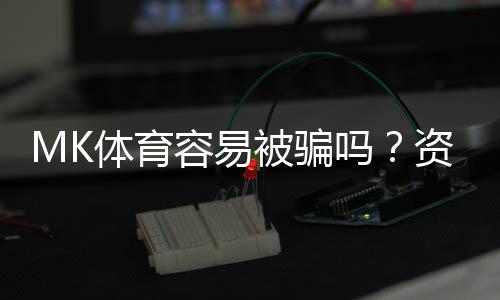 MK体育容易被骗吗?资深玩家揭秘防骗技巧与平台选择