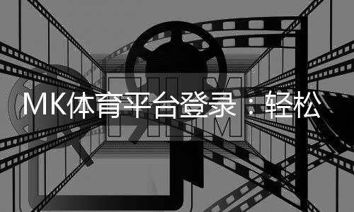 MK体育平台登录：轻松注册畅享顶级体育投注体验