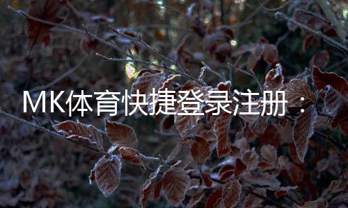 MK体育快捷登录注册：轻松三步完成账号注册畅玩体育赛事