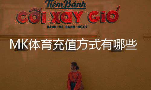 MK体育充值方式有哪些？详解多种便捷存款渠道