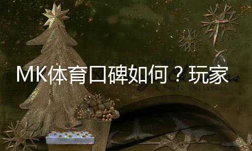 MK体育口碑如何？玩家真实评价与体验分享