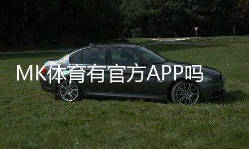 MK体育有官方APP吗？一文详解下载与使用指南