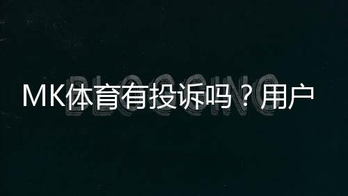 MK体育有投诉吗?用户真实反馈与投诉处理解析