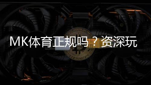 MK体育正规吗？资深玩家带你全面解析平台安全性