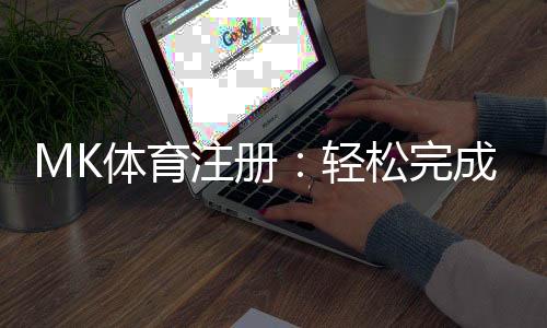 MK体育注册：轻松完成三步开户畅享顶级体育赛事投注体验