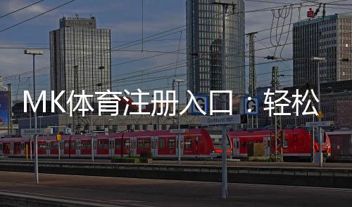MK体育注册入口：轻松开启您的专业体育投注之旅
