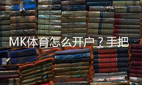 MK体育怎么开户？手把手教你快速完成注册流程