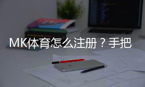 MK体育怎么注册？手把手教你快速完成账号申请