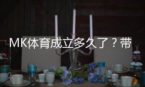 MK体育成立多久了？带你了解平台发展历程与实力背景