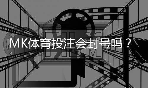MK体育投注会封号吗？揭秘平台风控规则与防封技巧