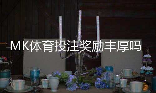 MK体育投注奖励丰厚吗？深度解析其高额回馈与玩家福利