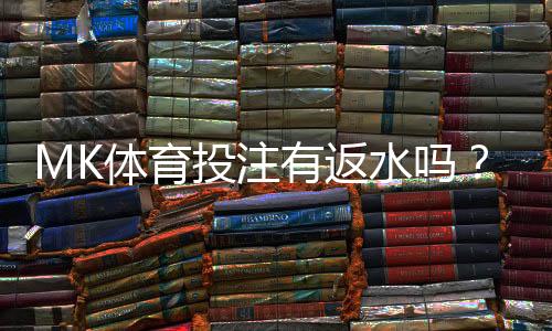 MK体育投注有返水吗？揭秘平台返水政策与实战技巧