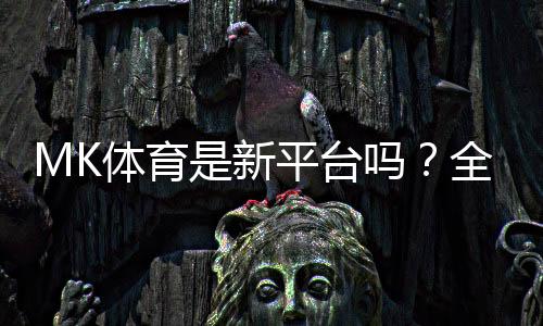 MK体育是新平台吗？全面解析其背景与游戏体验