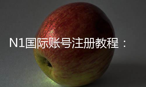 N1国际账号注册教程：新手一步步完成注册、验证与常见问题详解