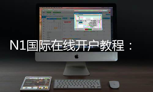 N1国际在线开户教程：新手注册步骤、身份验证与安全注意事项