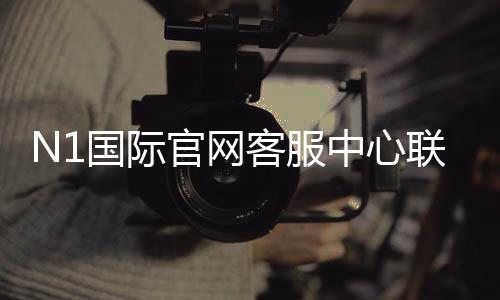 N1国际官网客服中心联系方式与使用指南：在线客服、FAQ与投诉流程一次看懂