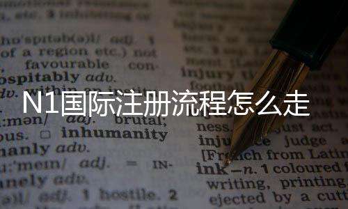 N1国际注册流程怎么走？新手一步步注册教程与常见问题解析
