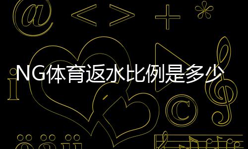 NG体育返水比例是多少？最新返水比例表、计算方式与领取技巧详解