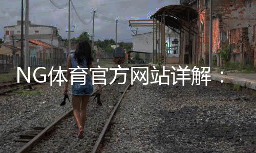 NG体育官方网站详解：官网入口、功能与安全指南2026最新更新