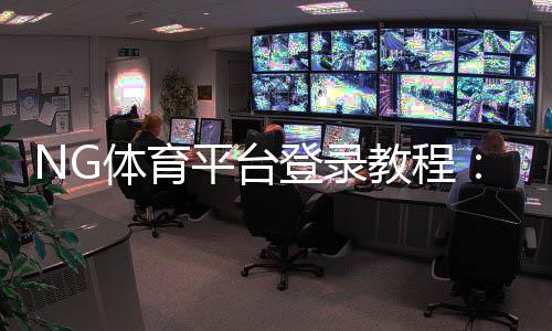 NG体育平台登录教程:2026最新入口、快速注册与常见问题解决
