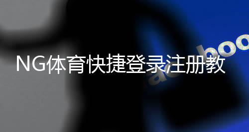 NG体育快捷登录注册教程：2026最新步骤与常见问题一站式解决