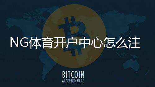 NG体育开户中心怎么注册？新手开户流程、实名认证与安全注意事项详解